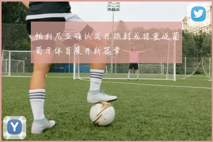 帕利尼亚确认离开热刺或将重返葡萄牙体育展开新篇章
