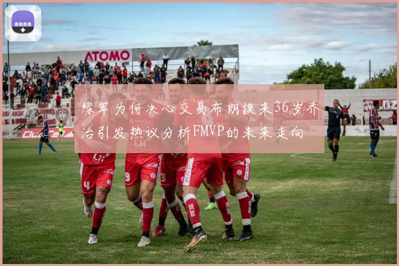 绿军为何决心交易布朗换来36岁乔治引发热议分析FMVP的未来走向