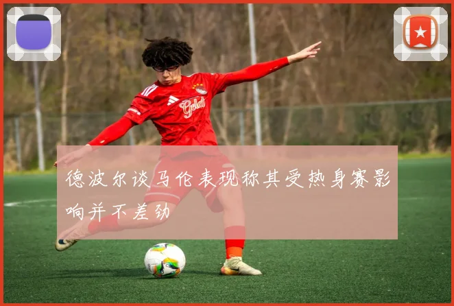 德波尔谈马伦表现称其受热身赛影响并不差劲