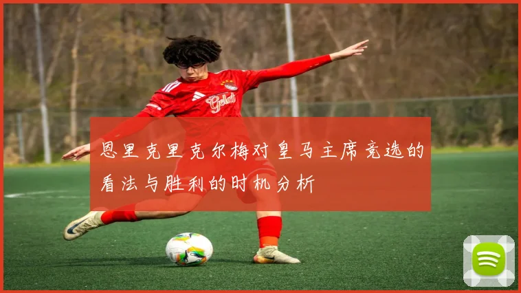 恩里克里克尔梅对皇马主席竞选的看法与胜利的时机分析