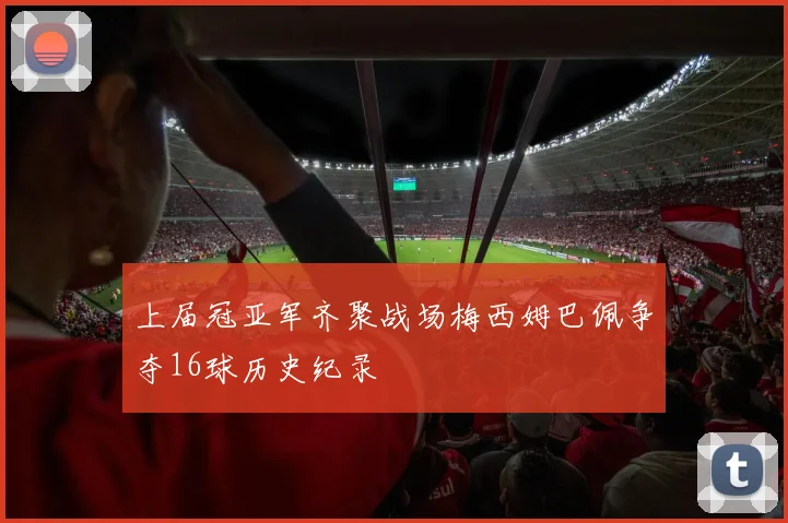 上届冠亚军齐聚战场梅西姆巴佩争夺16球历史纪录