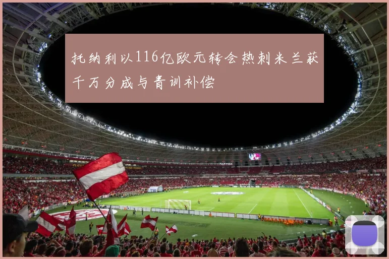 托纳利以116亿欧元转会热刺米兰获千万分成与青训补偿