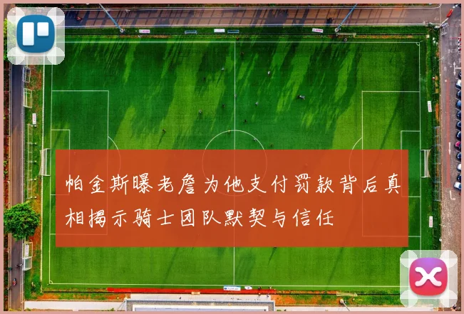 帕金斯曝老詹为他支付罚款背后真相揭示骑士团队默契与信任