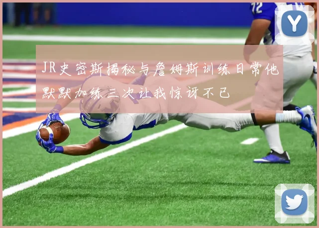 JR史密斯揭秘与詹姆斯训练日常他默默加练三次让我惊讶不已