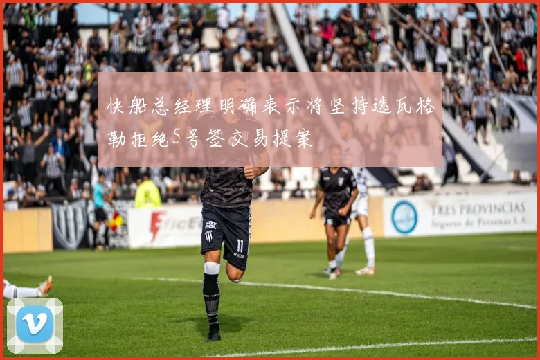 快船总经理明确表示将坚持选瓦格勒拒绝5号签交易提案