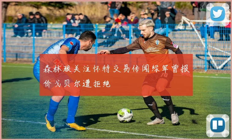 森林狼关注怀特交易传闻绿军曾报价戈贝尔遭拒绝
