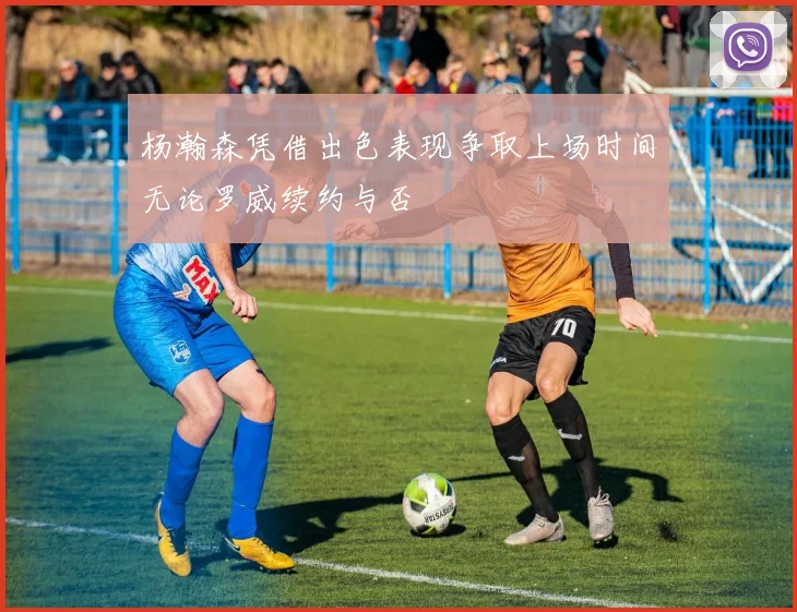 杨瀚森凭借出色表现争取上场时间无论罗威续约与否