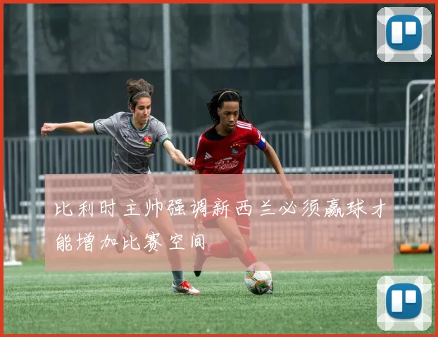 比利时主帅强调新西兰必须赢球才能增加比赛空间